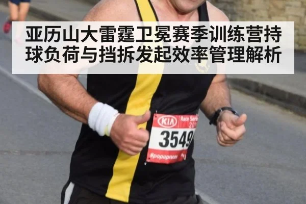 亚历山大雷霆卫冕赛季训练营持球负荷与挡拆发起效率管理解析